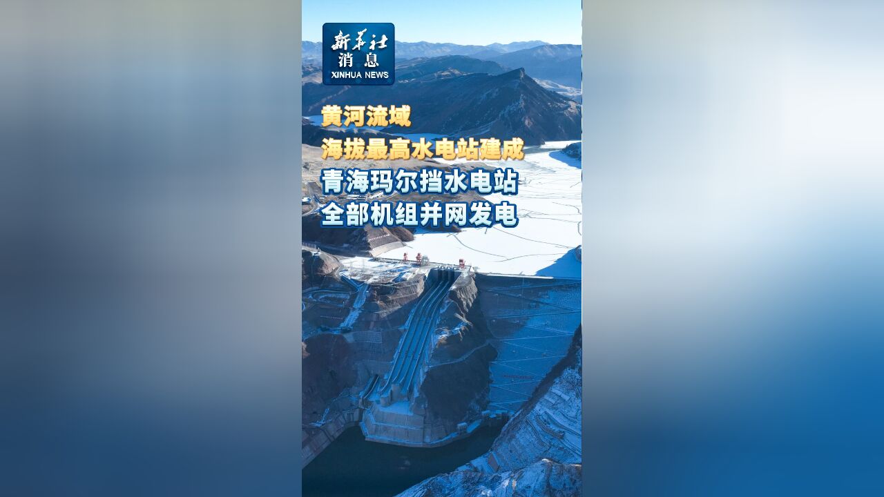 新华社消息|黄河流域海拔最高水电站建成 青海玛尔挡水电站全部机组并网发电