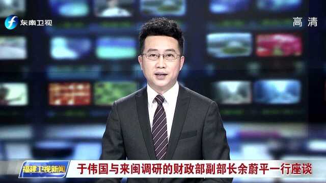 于伟国与来闽调研的财政部副部长余蔚平一行座谈