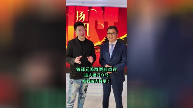 管泽元苏群赛后点评：谁人横刀立马 唯我威大将军！