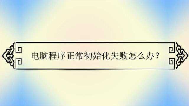 电脑程序正常初始化失败怎么办?