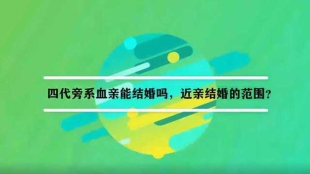 四代旁系血亲能结婚吗,近亲结婚的范围?