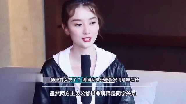 杨洋有女友了?绯闻女友张天爱发博意味深长,网友:还是乔欣吧!