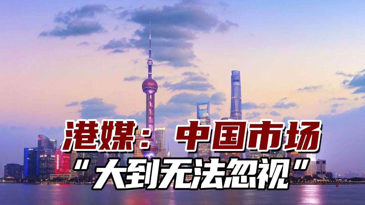 港媒:中国市场“大到无法忽视”,中国经济将继续增长