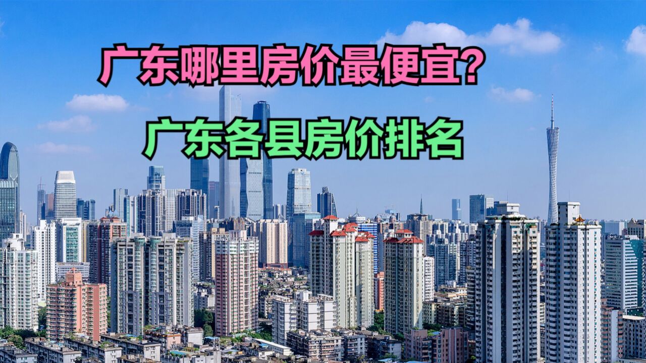 你知道广东哪里房价最便宜?最新广东各县房价一览表,仅1个破万