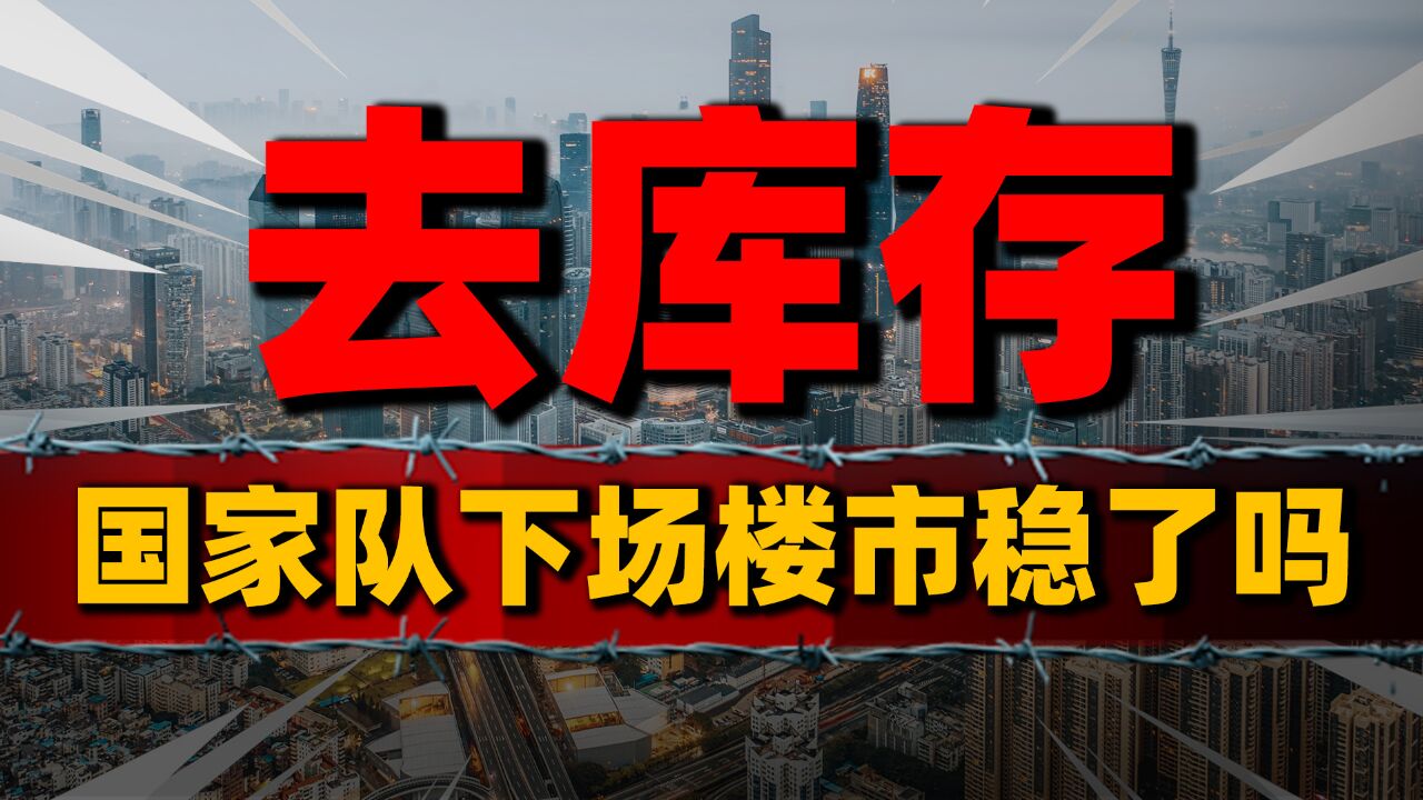 国家队收购商品房,房地产能稳住吗?楼市去库存大动作