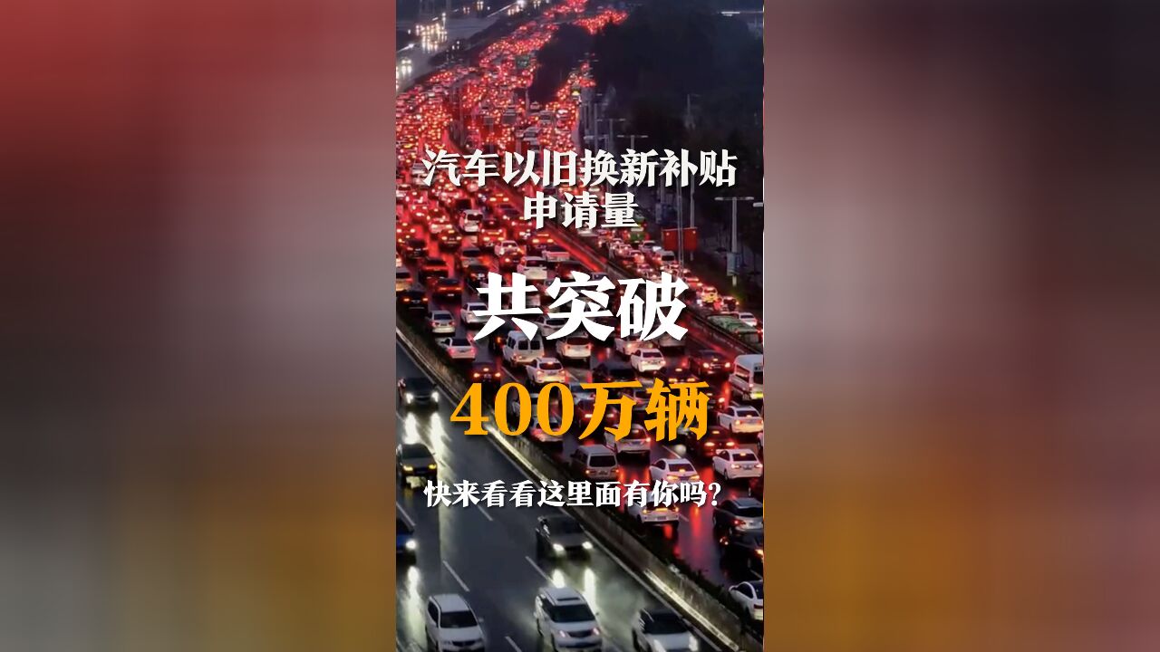 汽车以旧换新补贴申请量共突破400万辆,快来看看这里面有你吗?