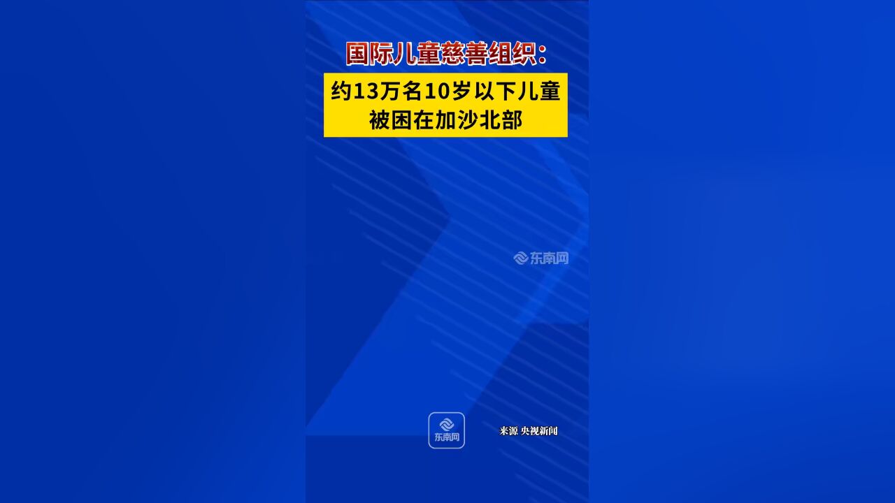 国际儿童慈善组织:约13万名10岁以下儿童被困在加沙北部