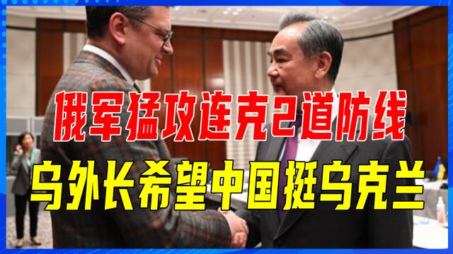 俄军猛攻,连克2道防线,乌军告急,乌外长希望中国挺乌克兰