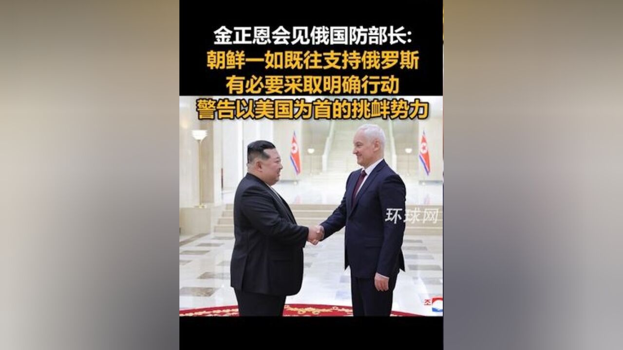 金正恩会见俄国防部长:朝鲜一如既往支持俄罗斯,有必要采取明确行动,警告以美国为首的挑衅势力