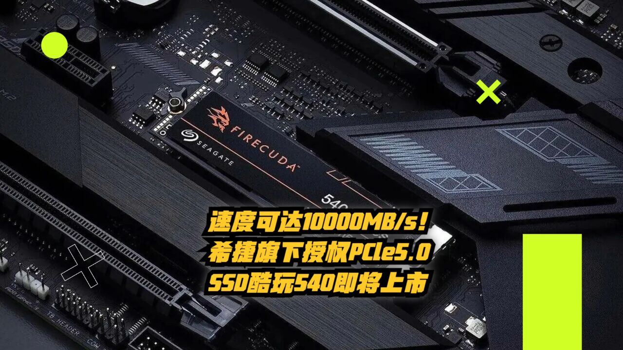 速度可达10000MB:s!希捷旗下首款PCIe 5.0 SSD酷玩540即将上市