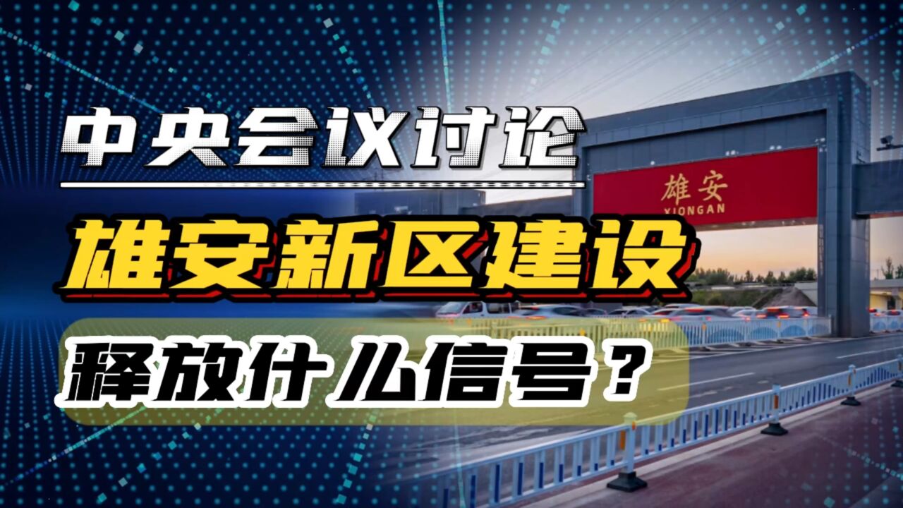 中央政治局会议,重点讨论雄安新区建设,释放什么信号?