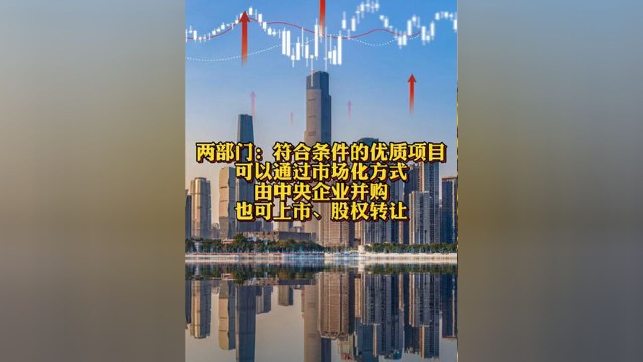 两部门:符合条件的优质项目可以通过市场化方式由中央企业并购 也可上市、股权转让