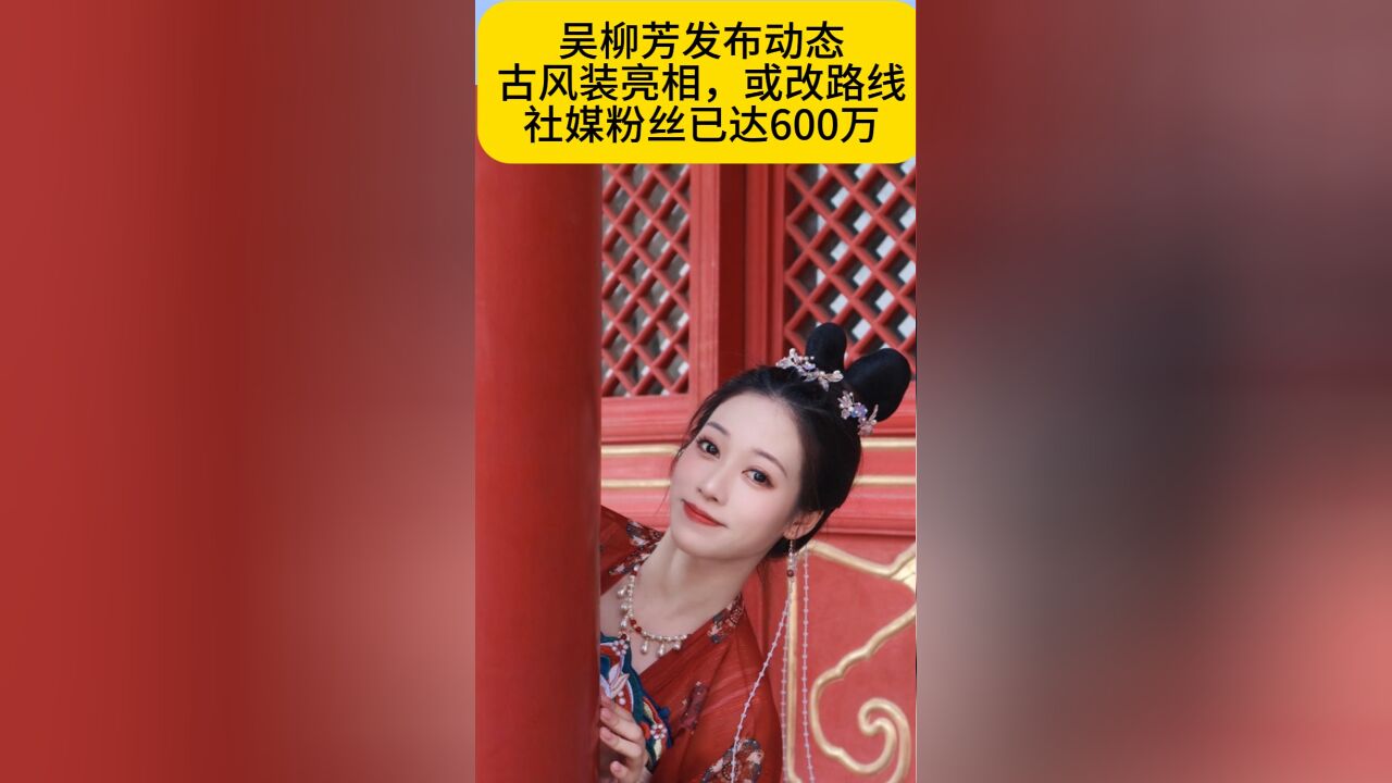 吴柳芳换路线?晒出古风装,粉丝超600万,从擦边主播变女菩萨