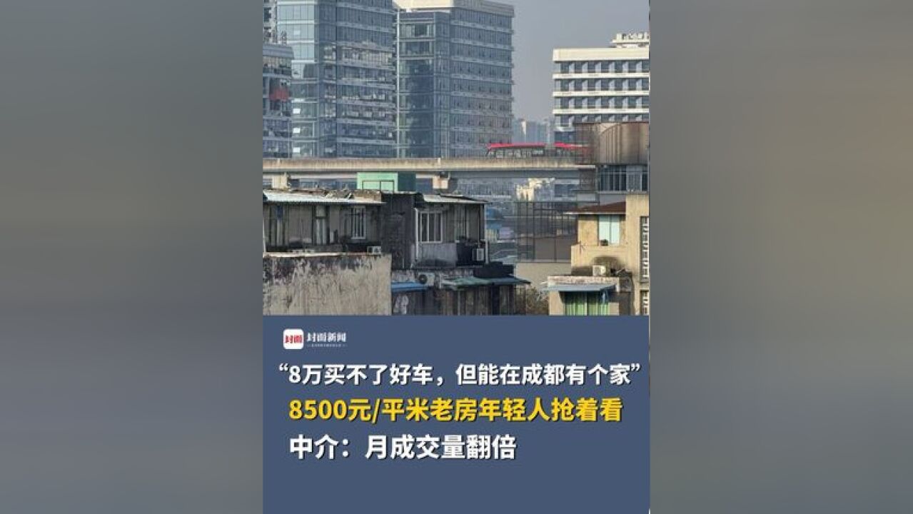 “8万买不了好车,但能在成都有个家”,8500元/平米老房年轻人抢着看,中介:月成交量翻倍