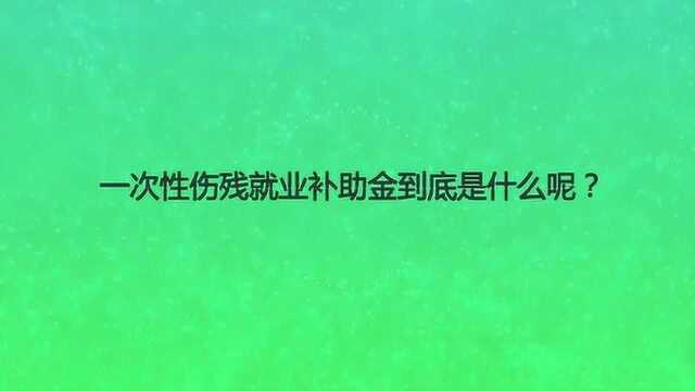 一次性伤残就业补助金到底是什么呢?