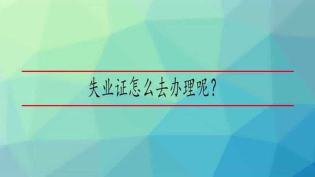 失业证怎么去办理呢?