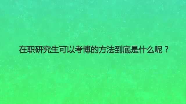 在职研究生可以考博的方法到底是什么呢?