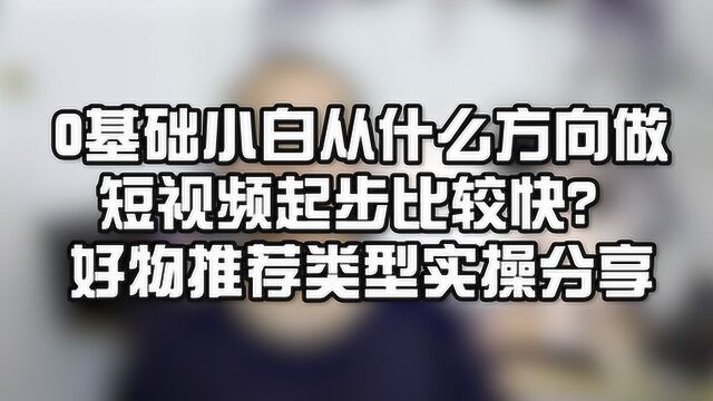 0基础小白从什么方向做短视频起步比较快?好物推荐类型实操分享.