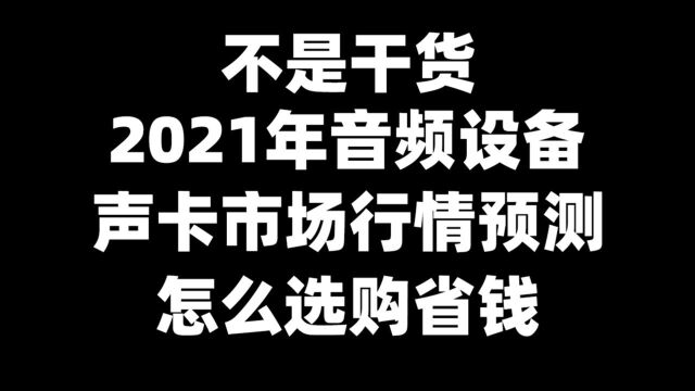 不是干货 2021年音频设备 声卡市场未来行情预测 怎么选购省钱