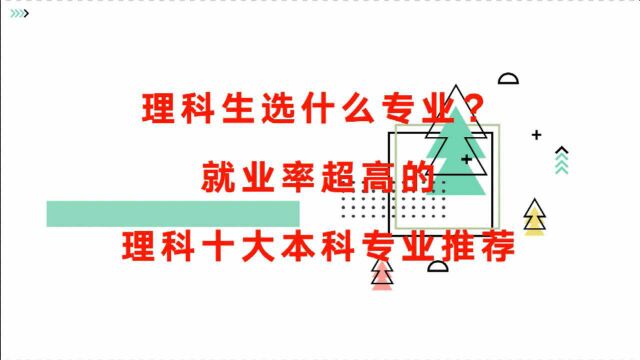 理科生选什么专业?就业率超高的理科十大本科专业推荐