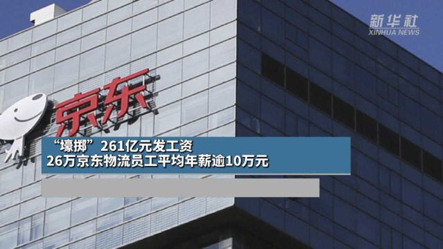 “壕掷”261亿元发工资,26万京东物流员工平均年薪逾10万元