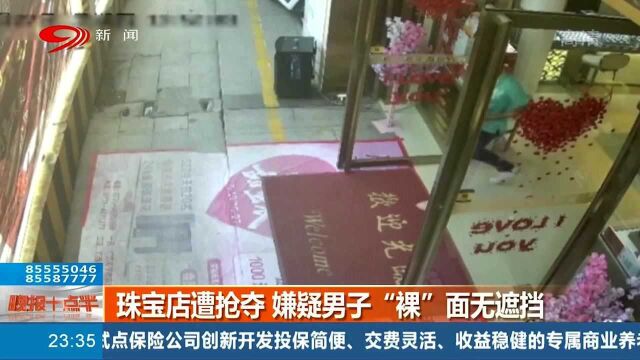 “神”操作!珠宝店遭抢劫,嫌疑男子“裸”面无遮挡