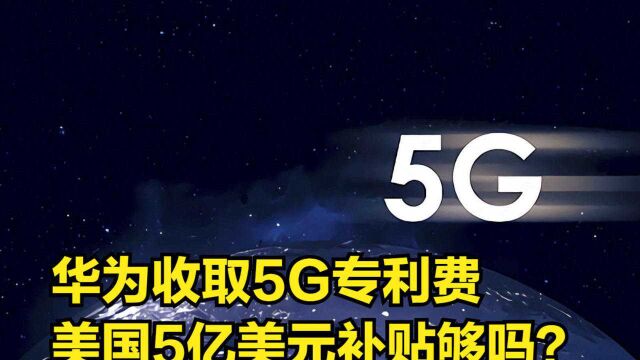 华为计划与苹果、三星等谈判5G专利费,美国5亿美元补贴够吗?