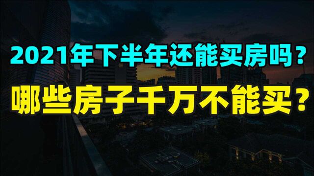 2021年下半年还能买房吗?哪些房子千万不能买?