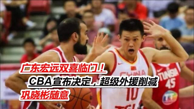 广东宏远双喜临门!CBA宣布决定,超级外援削减,巩晓彬随意