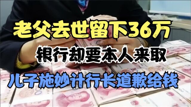 老父去世留下36万,银行却要本人来取,儿子施妙计,行长道歉给钱