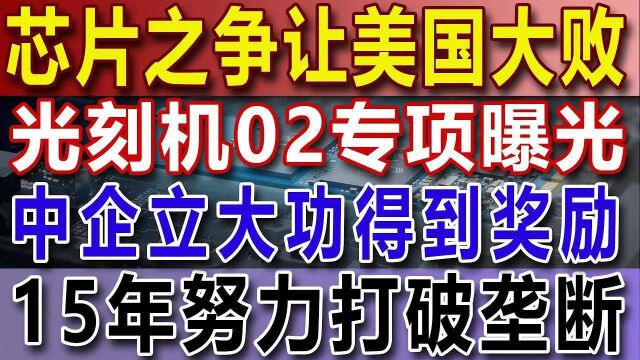 芯片之争让美国大败,光刻机02专项曝光,中企立大功得到奖励,15年努力打破垄断