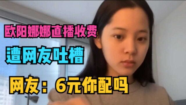 欧阳娜娜直播收费,遭全网吐槽,网友:6元你配吗,你是直播第一人