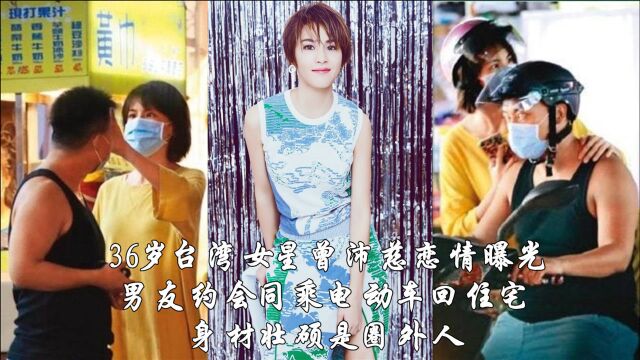 36岁台湾女星曾沛慈恋情曝光,男友约会同乘电动车回住宅, 身材壮硕是圈外人