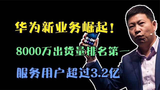 华为新业务崛起!8000万出货量排名第一,服务用户超过3.2亿