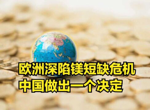 欧洲深陷镁短缺危机,中国做出一个决定,数千美欧企业或面临倒闭