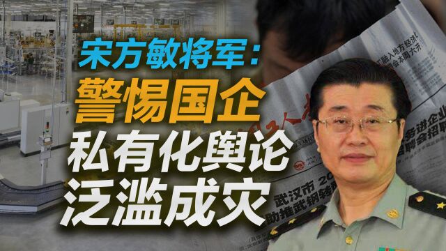 宋方敏将军:警惕国企私有化舆论泛滥成灾