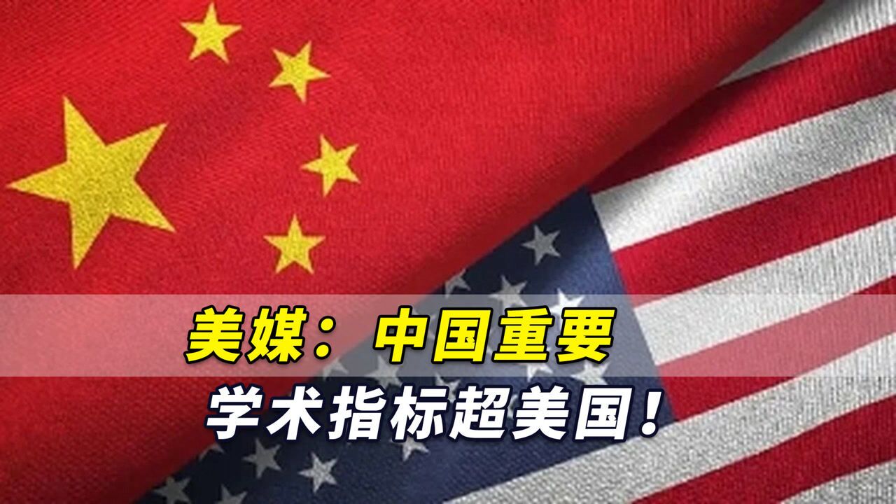 美媒:中国重要学术指标超美国!中美科研论文质量差距已不存在了