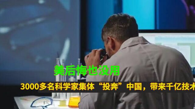 美后悔也没用?3000多名科学家集体“投奔”中国,带来千亿技术