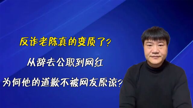 反诈老陈真的变质了?从辞去公职到网红,为何他的道歉不被原谅?