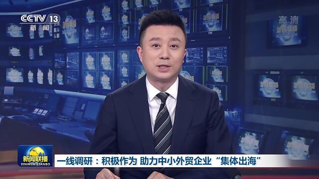 一线调研:积极作为 助力中小外贸企业“集体出海”