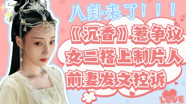 《沉香如屑》又惹争议,女二号徐恺咛搭上制片人,前妻发文控诉