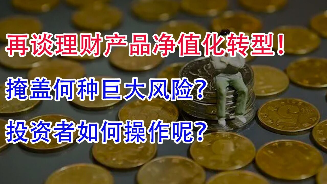 再谈理财产品净值化转型!掩盖何种巨大风险?投资者如何操作呢?