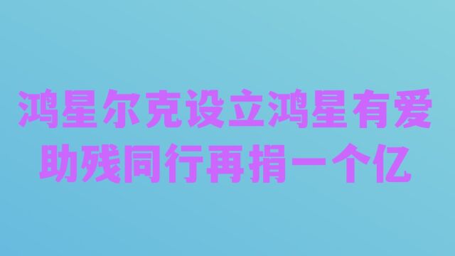 鸿星尔克设立鸿星有爱 助残同行 再捐一个亿