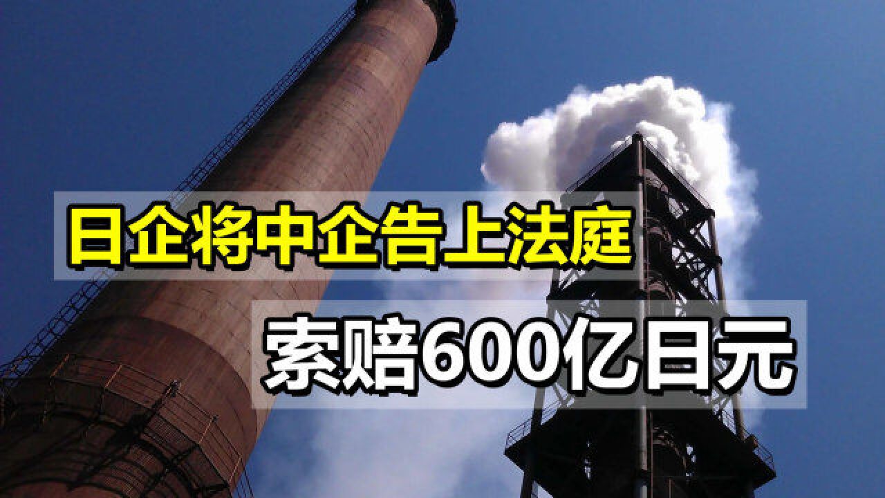 日企将中企告上法庭,索赔600亿日元,中方要求对证遭对方拒绝