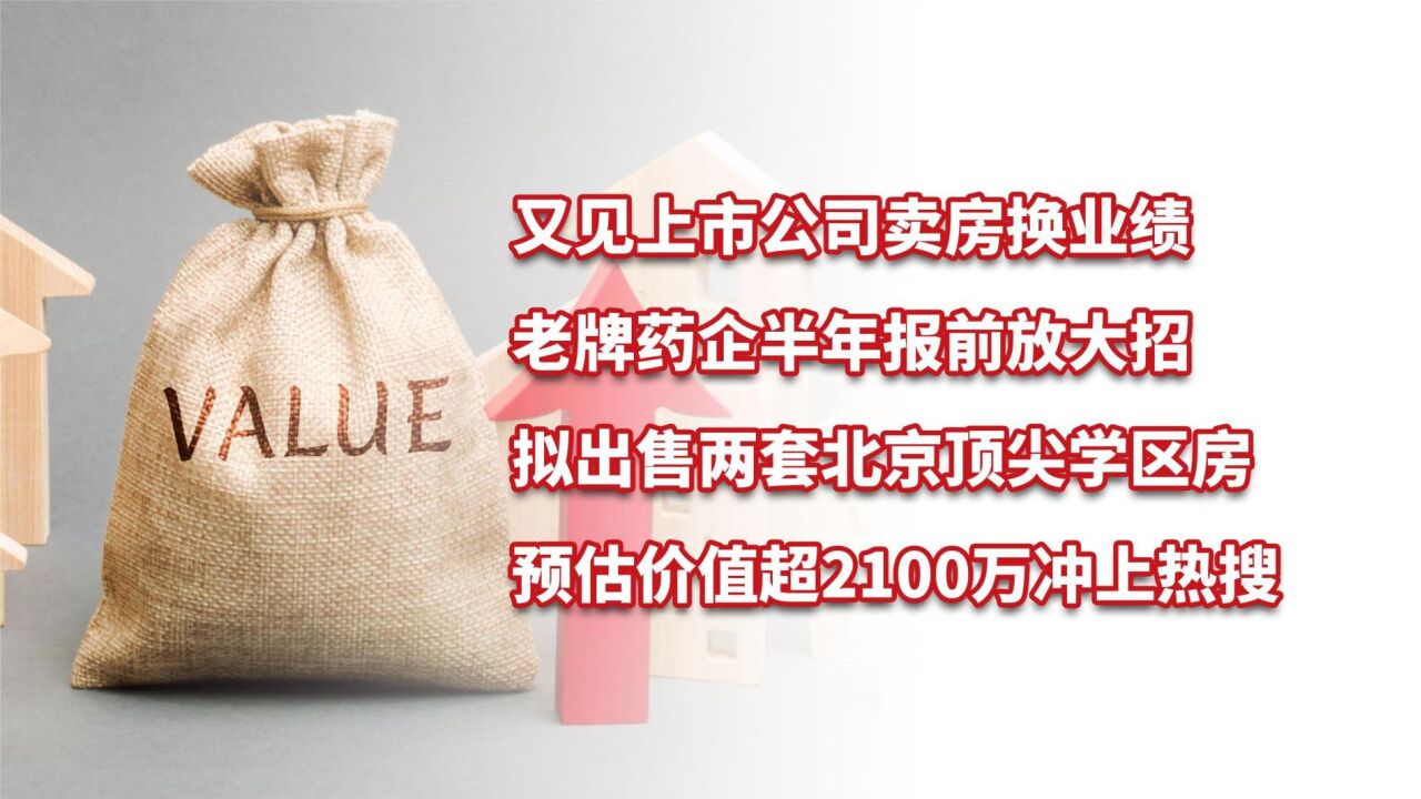 老牌上市药企拟出售两套北京顶尖学区房,预估价超2100万冲上热搜