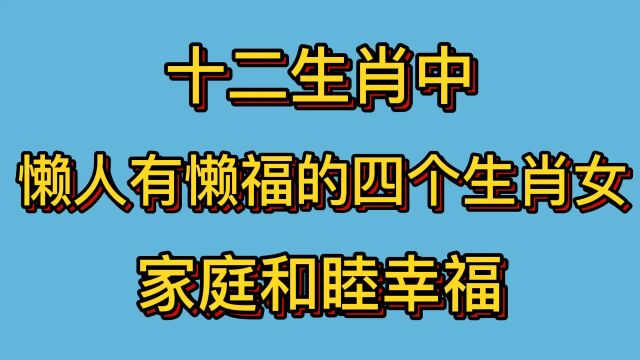 十二生肖中,懒人有懒福的四个生肖女,家庭和睦幸福