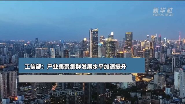 工信部:产业集聚集群发展水平加速提升