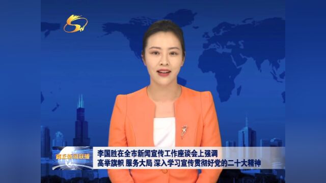 李国胜在全市新闻宣传工作座谈会上强调 高举旗帜 服务大局 深入学习宣传贯彻好党的二十大精神