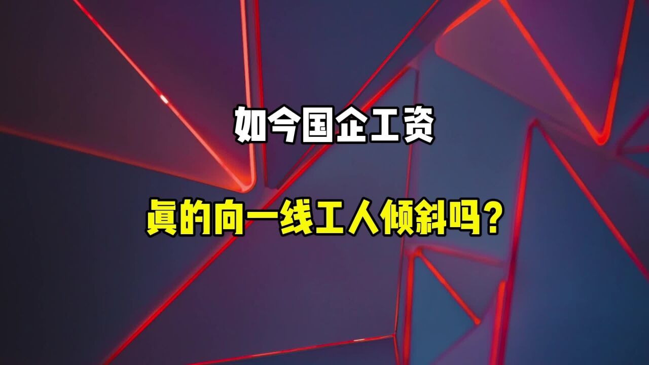 如今国企工资,真的会向一线工人倾斜吗?