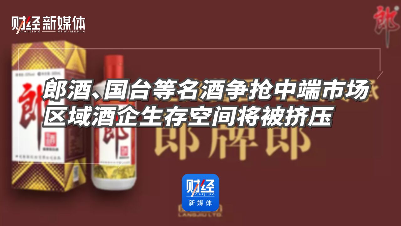 郎酒、国台等名酒争抢中端市场 区域酒企生存空间将被挤压